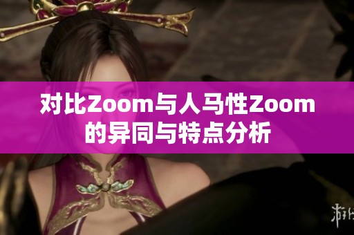 对比Zoom与人马性Zoom的异同与特点分析