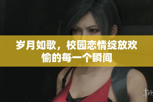 岁月如歌，校园恋情绽放欢愉的每一个瞬间