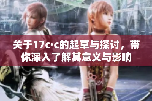 关于17c·c的起草与探讨，带你深入了解其意义与影响