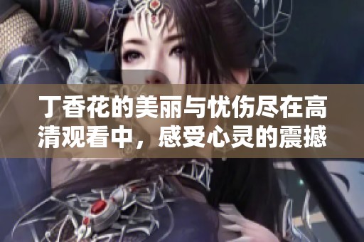 丁香花的美丽与忧伤尽在高清观看中，感受心灵的震撼与共鸣
