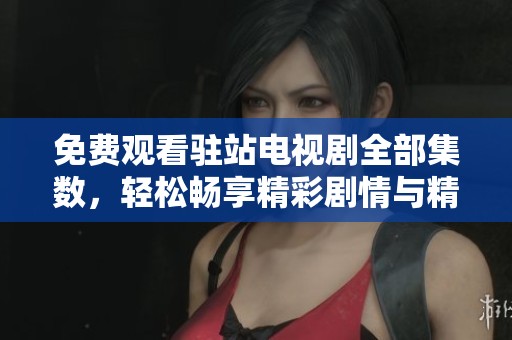 免费观看驻站电视剧全部集数，轻松畅享精彩剧情与精彩演出