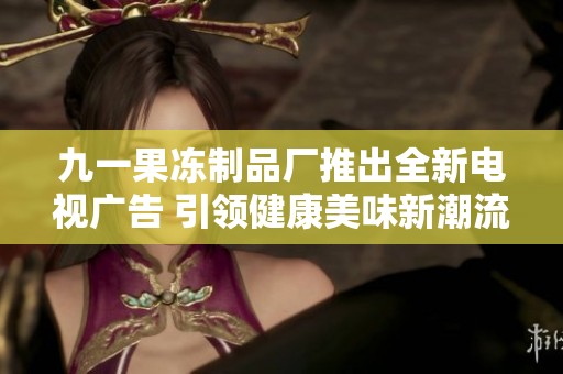 九一果冻制品厂推出全新电视广告 引领健康美味新潮流