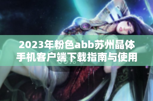 2023年粉色abb苏州晶体手机客户端下载指南与使用技巧 2023年粉色abb苏州晶体手机客户端下载指南与使用技巧