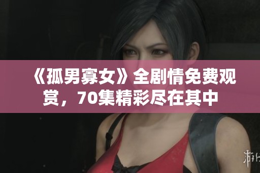 《孤男寡女》全剧情免费观赏，70集精彩尽在其中