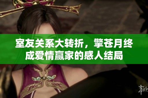 室友关系大转折，擎苍月终成爱情赢家的感人结局