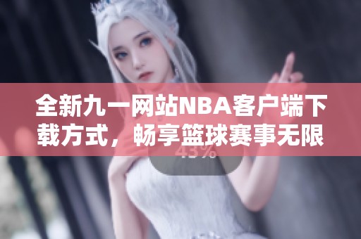 全新九一网站NBA客户端下载方式，畅享篮球赛事无限乐趣
