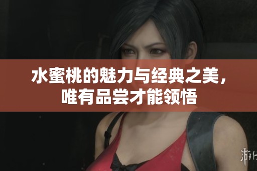 水蜜桃的魅力与经典之美，唯有品尝才能领悟