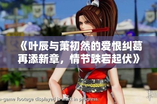 《叶辰与萧初然的爱恨纠葛再添新章，情节跌宕起伏》