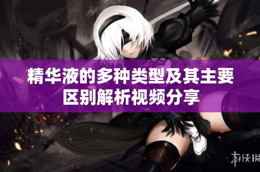 精华液的多种类型及其主要区别解析视频分享