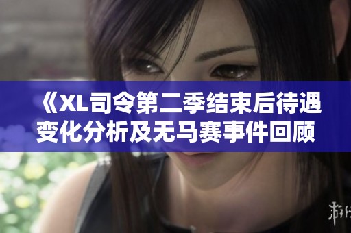 《XL司令第二季结束后待遇变化分析及无马赛事件回顾》