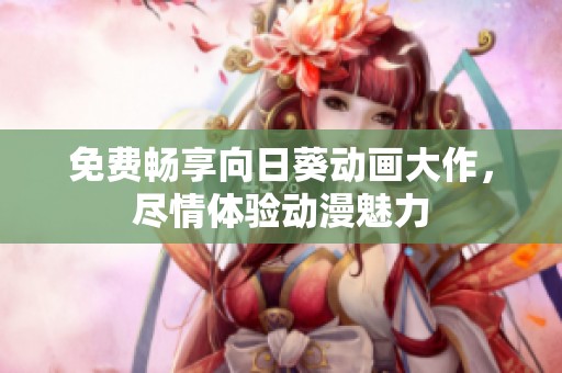 免费畅享向日葵动画大作，尽情体验动漫魅力