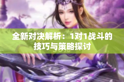 全新对决解析：1对1战斗的技巧与策略探讨