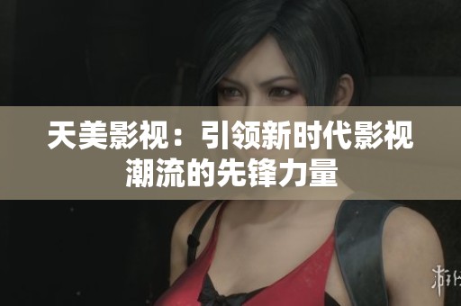 天美影视：引领新时代影视潮流的先锋力量
