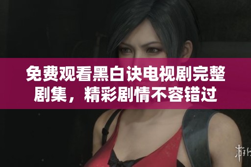 免费观看黑白诀电视剧完整剧集，精彩剧情不容错过