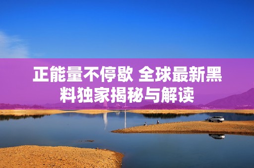 正能量不停歇 全球最新黑料独家揭秘与解读