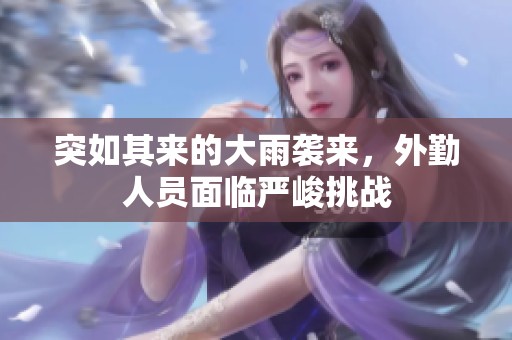 突如其来的大雨袭来，外勤人员面临严峻挑战