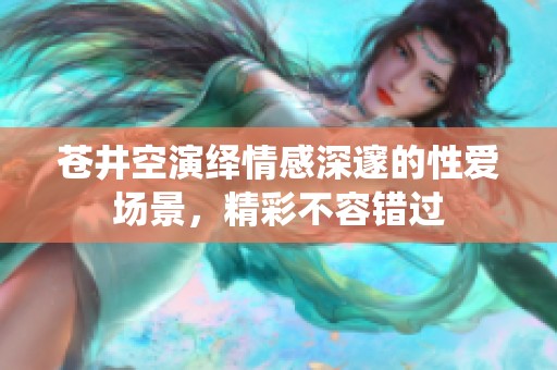 苍井空演绎情感深邃的性爱场景，精彩不容错过
