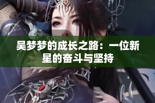吴梦梦的成长之路：一位新星的奋斗与坚持