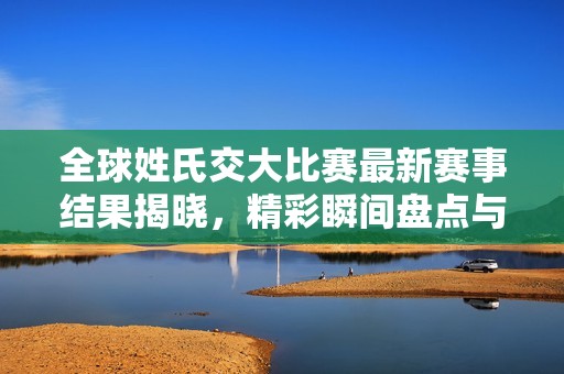 全球姓氏交大比赛最新赛事结果揭晓，精彩瞬间盘点与分析