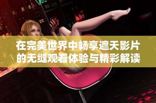 在完美世界中畅享遮天影片的无缝观看体验与精彩解读
