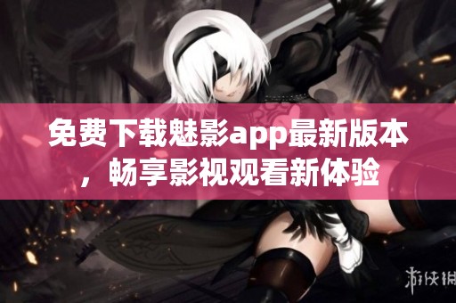 免费下载魅影app最新版本，畅享影视观看新体验