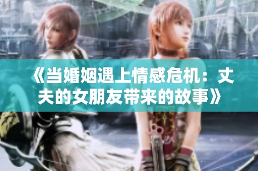 《当婚姻遇上情感危机：丈夫的女朋友带来的故事》