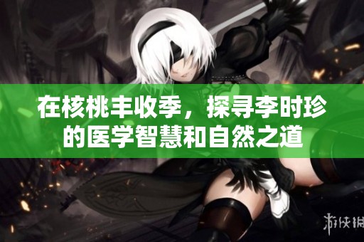 在核桃丰收季，探寻李时珍的医学智慧和自然之道
