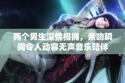 两个男生深情相拥，亲吻瞬间令人动容无声音乐陪伴