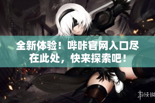 全新体验！哔咔官网入口尽在此处，快来探索吧！