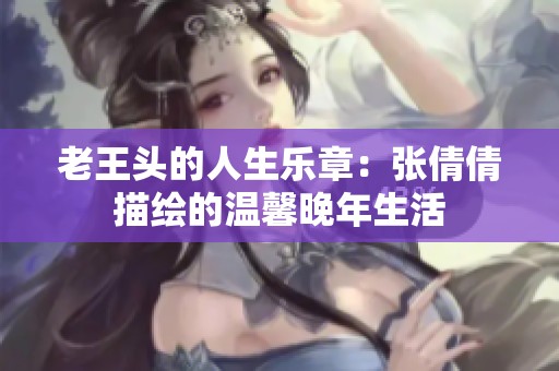 老王头的人生乐章：张倩倩描绘的温馨晚年生活