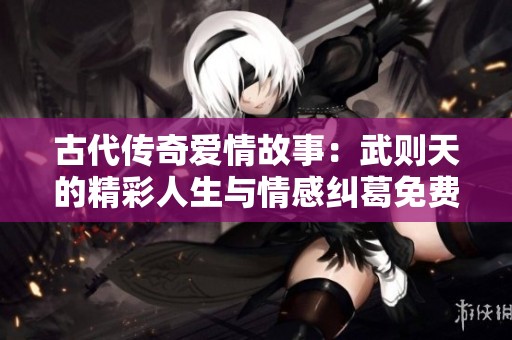 古代传奇爱情故事：武则天的精彩人生与情感纠葛免费观看