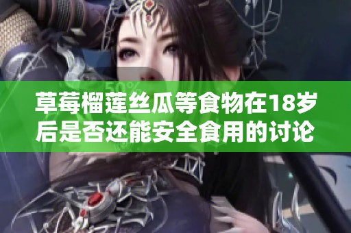 草莓榴莲丝瓜等食物在18岁后是否还能安全食用的讨论