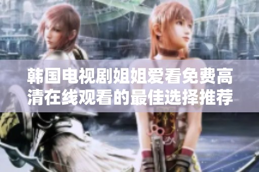 韩国电视剧姐姐爱看免费高清在线观看的最佳选择推荐