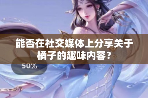 能否在社交媒体上分享关于橘子的趣味内容？