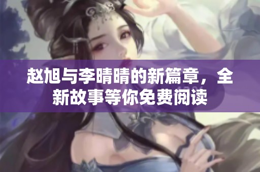 赵旭与李晴晴的新篇章，全新故事等你免费阅读