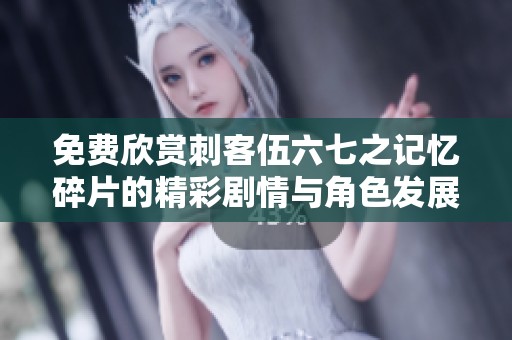 免费欣赏刺客伍六七之记忆碎片的精彩剧情与角色发展