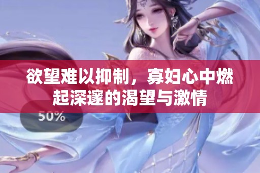 欲望难以抑制，寡妇心中燃起深邃的渴望与激情
