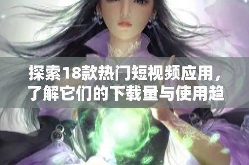 探索18款热门短视频应用，了解它们的下载量与使用趋势