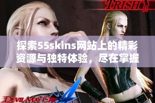 探索55skins网站上的精彩资源与独特体验，尽在掌握之中