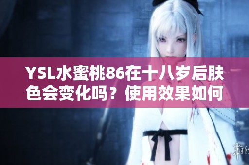 YSL水蜜桃86在十八岁后肤色会变化吗？使用效果如何揭秘