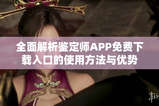 全面解析鉴定师APP免费下载入口的使用方法与优势