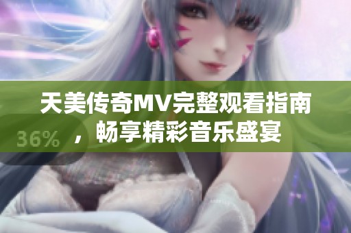 天美传奇MV完整观看指南，畅享精彩音乐盛宴