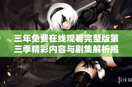三年免费在线观看完整版第三季精彩内容与剧集解析揭秘