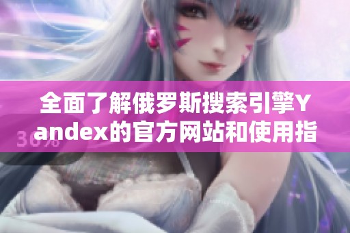 全面了解俄罗斯搜索引擎Yandex的官方网站和使用指南