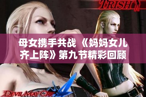 母女携手共战 《妈妈女儿齐上阵》第九节精彩回顾