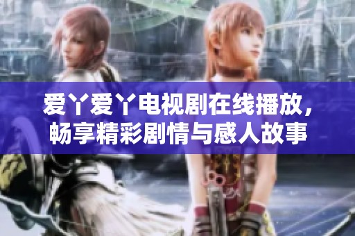 爱丫爱丫电视剧在线播放，畅享精彩剧情与感人故事