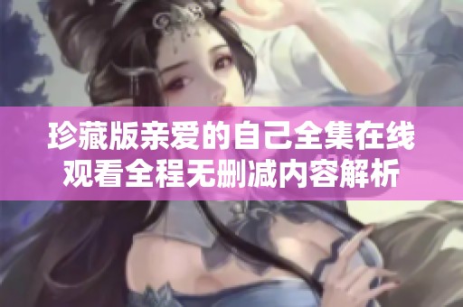 珍藏版亲爱的自己全集在线观看全程无删减内容解析