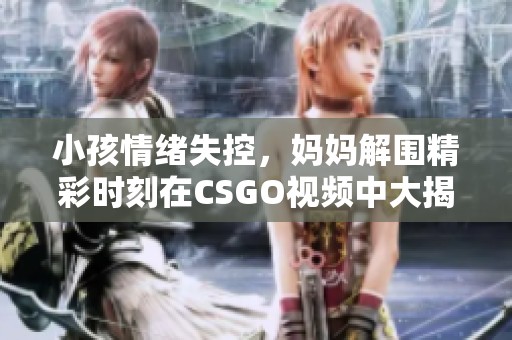 小孩情绪失控，妈妈解围精彩时刻在CSGO视频中大揭秘