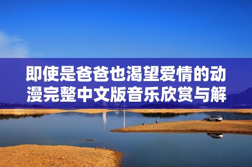 即使是爸爸也渴望爱情的动漫完整中文版音乐欣赏与解读
