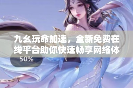 九幺玩命加速，全新免费在线平台助你快速畅享网络体验